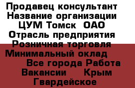 Продавец-консультант › Название организации ­ ЦУМ Томск, ОАО › Отрасль предприятия ­ Розничная торговля › Минимальный оклад ­ 20 000 - Все города Работа » Вакансии   . Крым,Гвардейское